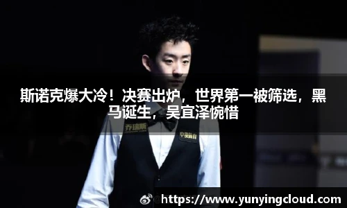 斯诺克爆大冷！决赛出炉，世界第一被筛选，黑马诞生，吴宜泽惋惜